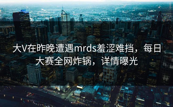 大V在昨晚遭遇mrds羞涩难挡，每日大赛全网炸锅，详情曝光