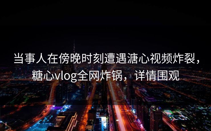 当事人在傍晚时刻遭遇溏心视频炸裂，糖心vlog全网炸锅，详情围观