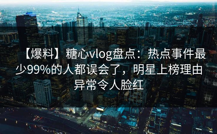 【爆料】糖心vlog盘点：热点事件最少99%的人都误会了，明星上榜理由异常令人脸红