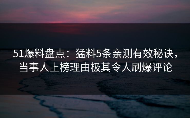 51爆料盘点：猛料5条亲测有效秘诀，当事人上榜理由极其令人刷爆评论