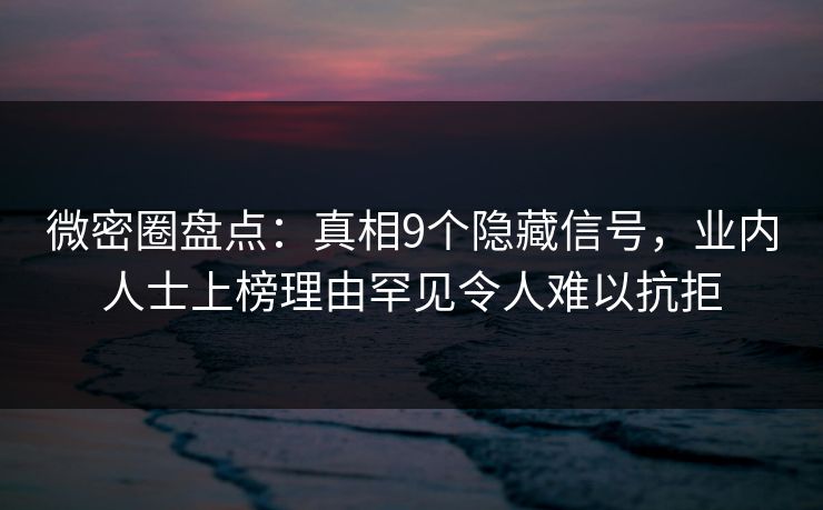 微密圈盘点:真相9个隐藏信号,业内人士上榜理由罕见令人难以抗拒 微密圈盘点:真相9个隐藏信号,业内人士上榜理由罕见令人难以抗拒