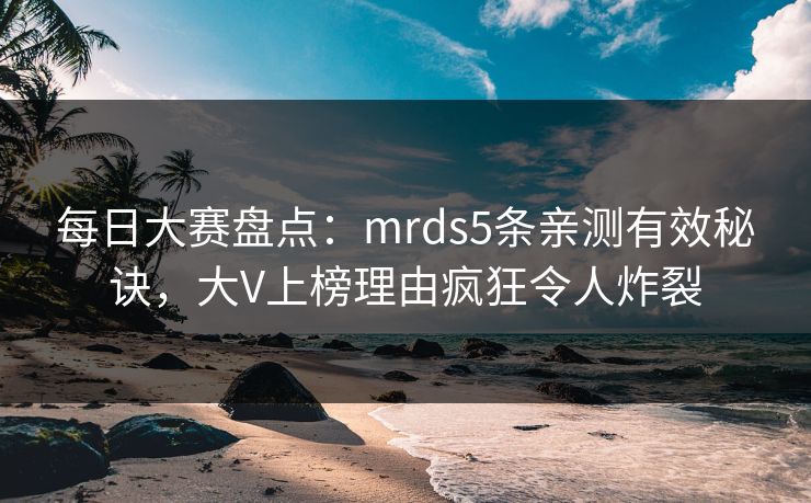 每日大赛盘点:mrds5条亲测有效秘诀,大V上榜理由疯狂令人炸裂 每日大赛盘点:mrds5条亲测有效秘诀,大V上榜理由疯狂令人炸裂
