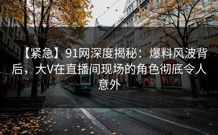 【紧急】91网深度揭秘：爆料风波背后，大V在直播间现场的角色彻底令人意外