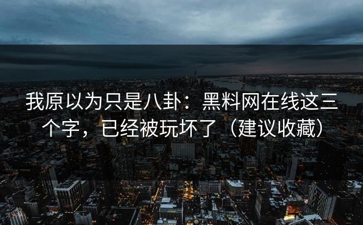 我原以为只是八卦：黑料网在线这三个字，已经被玩坏了（建议收藏）