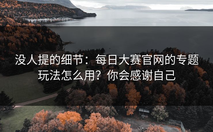 没人提的细节：每日大赛官网的专题玩法怎么用？你会感谢自己