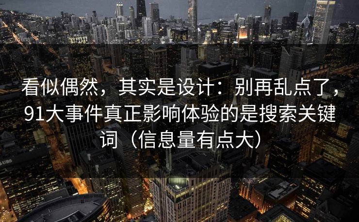 看似偶然，其实是设计：别再乱点了，91大事件真正影响体验的是搜索关键词（信息量有点大）