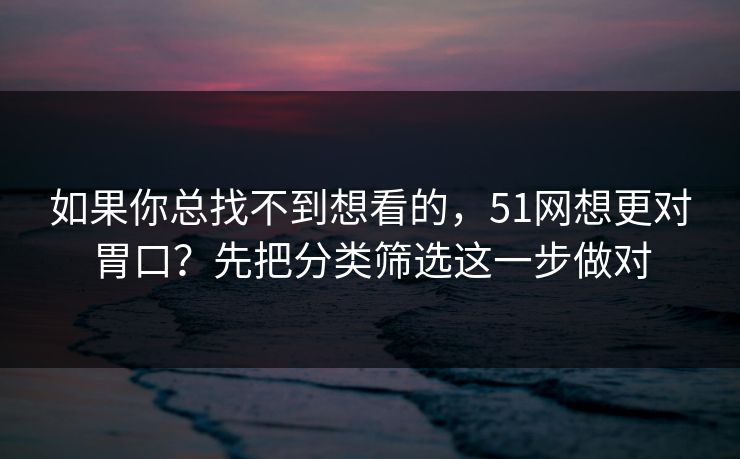 如果你总找不到想看的，51网想更对胃口？先把分类筛选这一步做对