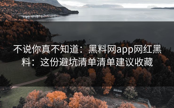 不说你真不知道:黑料网app网红黑料:这份避坑清单清单建议收藏 不说你真不知道:黑料网app网红黑料:这份避坑清单清单建议收藏