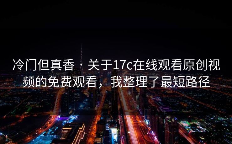 冷门但真香 · 关于17c在线观看原创视频的免费观看,我整理了最短路径 冷门但真香 · 关于17c在线观看原创视频的免费观看,我整理了最短路径