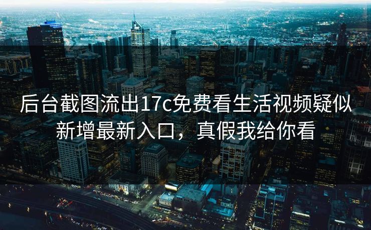 后台截图流出17c免费看生活视频疑似新增最新入口，真假我给你看