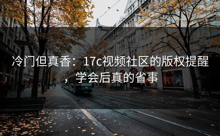 冷门但真香：17c视频社区的版权提醒，学会后真的省事