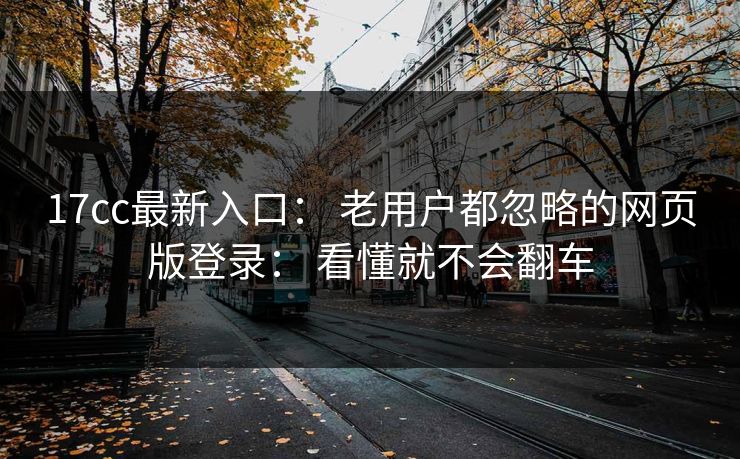 17cc最新入口： 老用户都忽略的网页版登录： 看懂就不会翻车