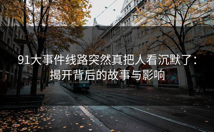91大事件线路突然真把人看沉默了：揭开背后的故事与影响