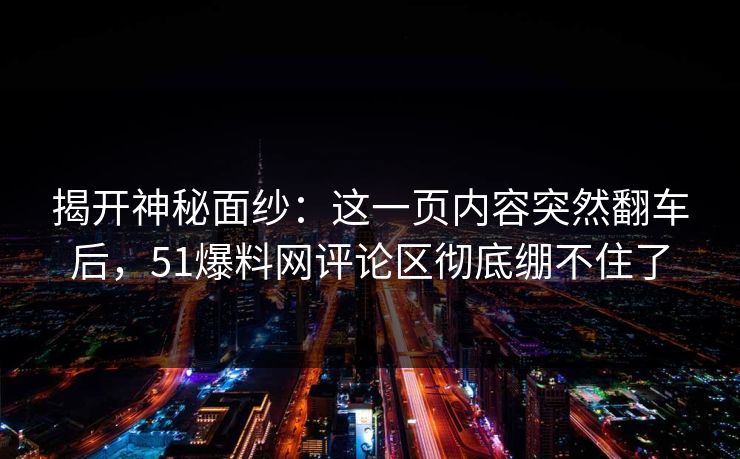 揭开神秘面纱：这一页内容突然翻车后，51爆料网评论区彻底绷不住了
