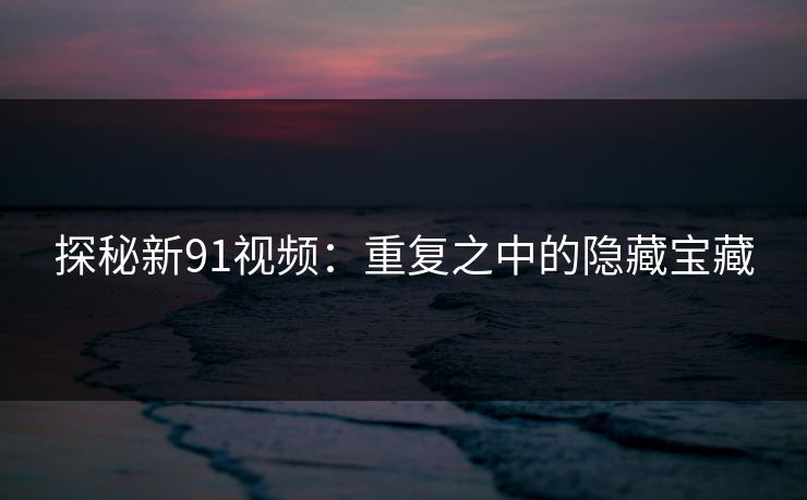 探秘新91视频：重复之中的隐藏宝藏